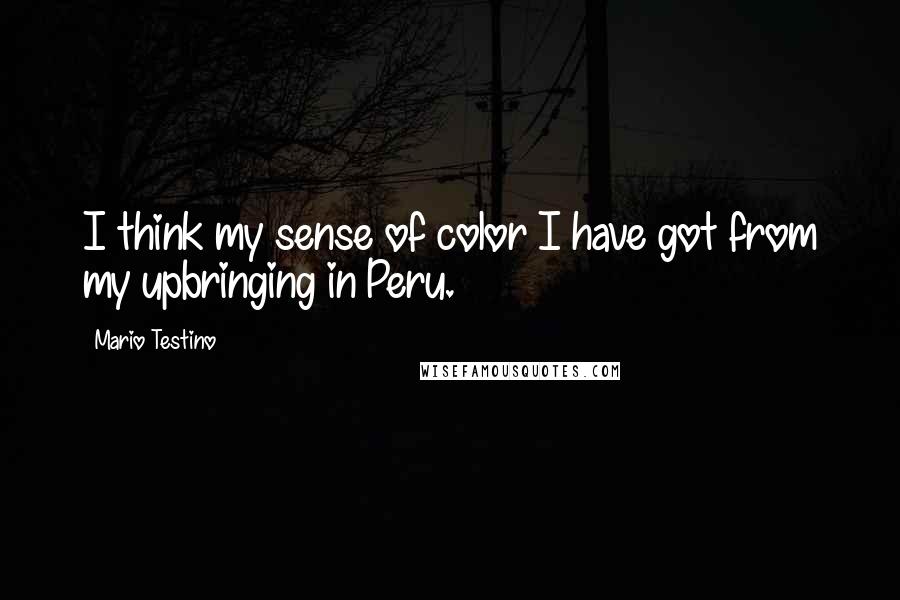 Mario Testino Quotes: I think my sense of color I have got from my upbringing in Peru.