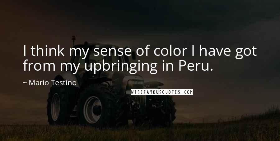 Mario Testino Quotes: I think my sense of color I have got from my upbringing in Peru.