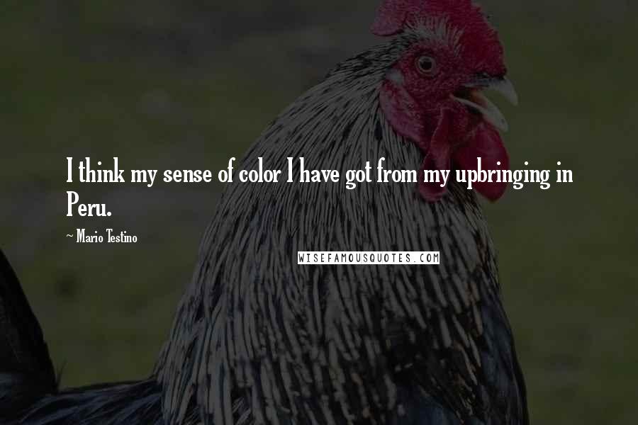 Mario Testino Quotes: I think my sense of color I have got from my upbringing in Peru.