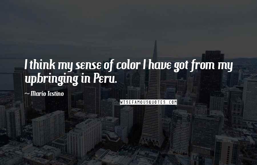 Mario Testino Quotes: I think my sense of color I have got from my upbringing in Peru.