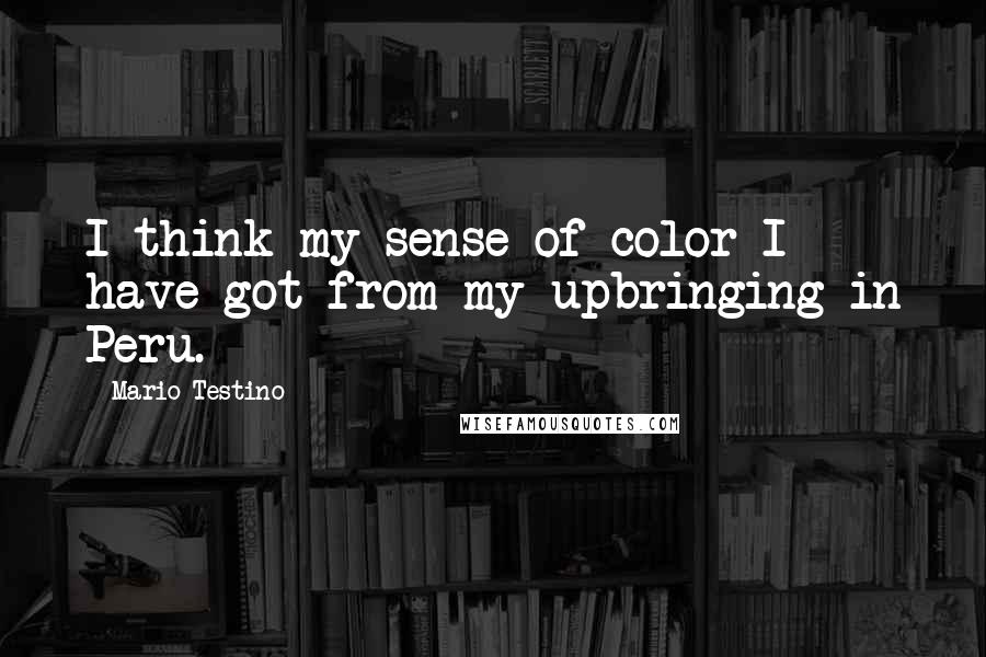 Mario Testino Quotes: I think my sense of color I have got from my upbringing in Peru.