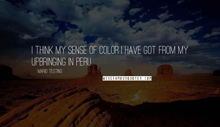 Mario Testino Quotes: I think my sense of color I have got from my upbringing in Peru.