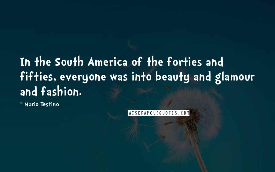 Mario Testino Quotes: In the South America of the forties and fifties, everyone was into beauty and glamour and fashion.