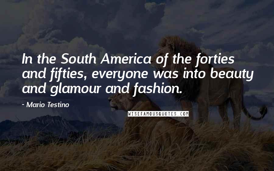 Mario Testino Quotes: In the South America of the forties and fifties, everyone was into beauty and glamour and fashion.