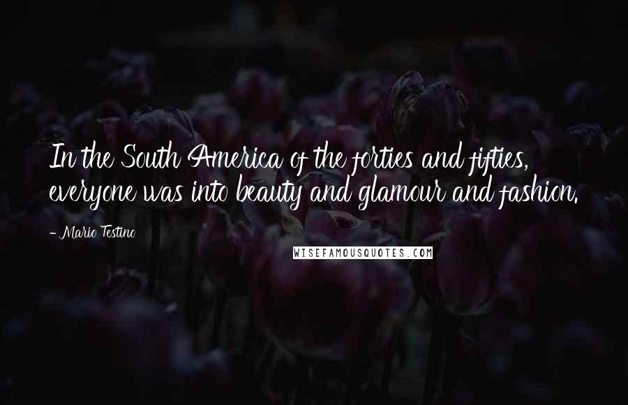 Mario Testino Quotes: In the South America of the forties and fifties, everyone was into beauty and glamour and fashion.