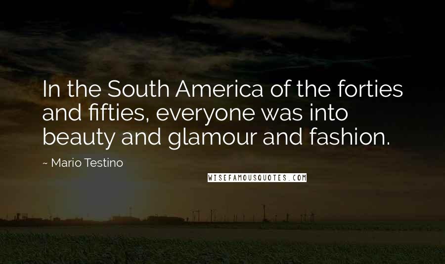 Mario Testino Quotes: In the South America of the forties and fifties, everyone was into beauty and glamour and fashion.