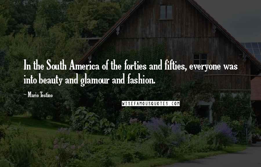 Mario Testino Quotes: In the South America of the forties and fifties, everyone was into beauty and glamour and fashion.