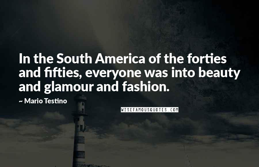 Mario Testino Quotes: In the South America of the forties and fifties, everyone was into beauty and glamour and fashion.