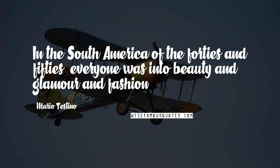 Mario Testino Quotes: In the South America of the forties and fifties, everyone was into beauty and glamour and fashion.