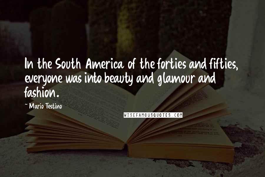 Mario Testino Quotes: In the South America of the forties and fifties, everyone was into beauty and glamour and fashion.