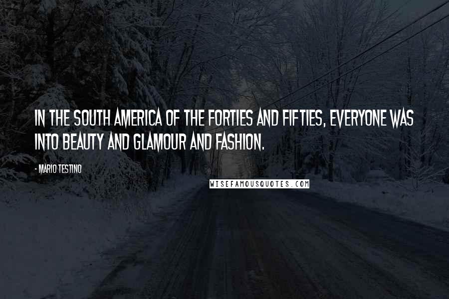 Mario Testino Quotes: In the South America of the forties and fifties, everyone was into beauty and glamour and fashion.