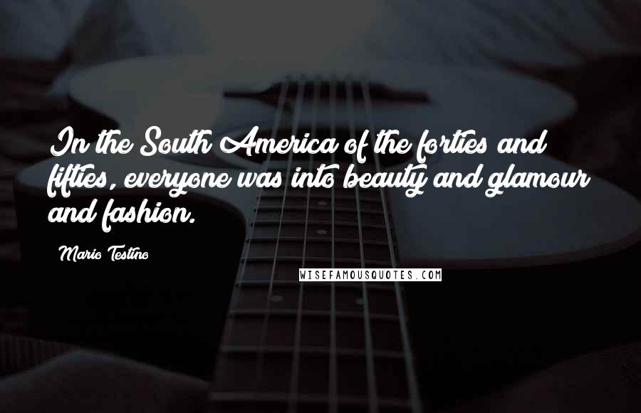 Mario Testino Quotes: In the South America of the forties and fifties, everyone was into beauty and glamour and fashion.