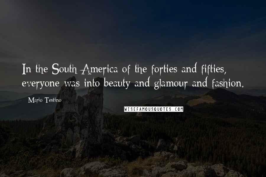 Mario Testino Quotes: In the South America of the forties and fifties, everyone was into beauty and glamour and fashion.