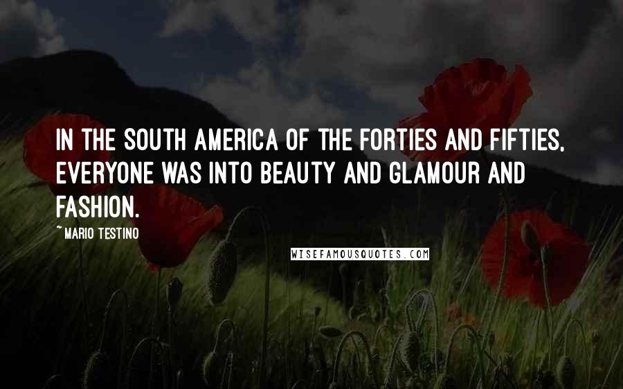 Mario Testino Quotes: In the South America of the forties and fifties, everyone was into beauty and glamour and fashion.