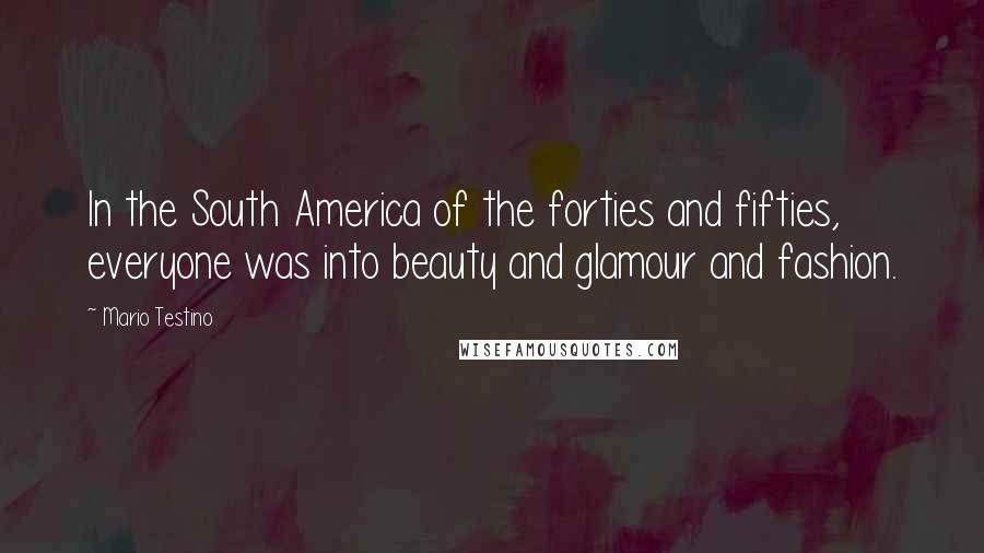 Mario Testino Quotes: In the South America of the forties and fifties, everyone was into beauty and glamour and fashion.
