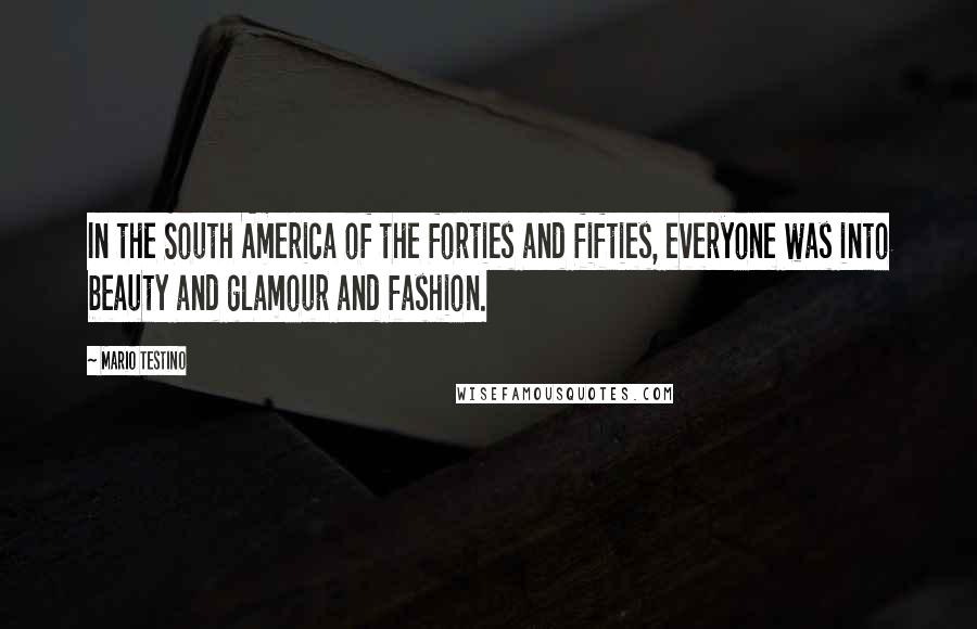 Mario Testino Quotes: In the South America of the forties and fifties, everyone was into beauty and glamour and fashion.