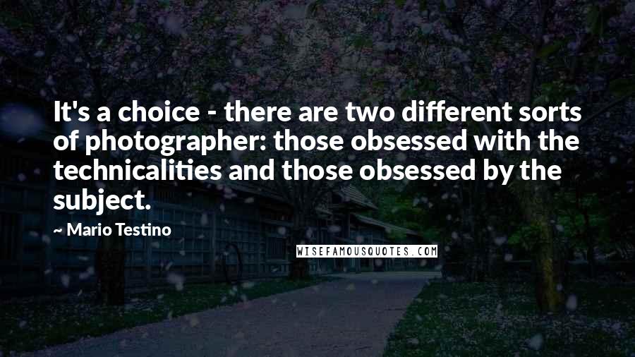 Mario Testino Quotes: It's a choice - there are two different sorts of photographer: those obsessed with the technicalities and those obsessed by the subject.