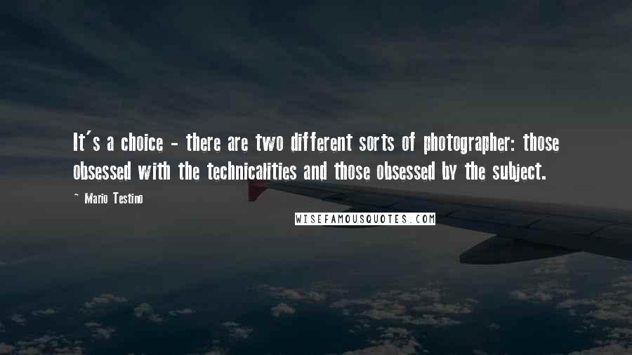 Mario Testino Quotes: It's a choice - there are two different sorts of photographer: those obsessed with the technicalities and those obsessed by the subject.