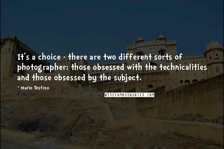 Mario Testino Quotes: It's a choice - there are two different sorts of photographer: those obsessed with the technicalities and those obsessed by the subject.