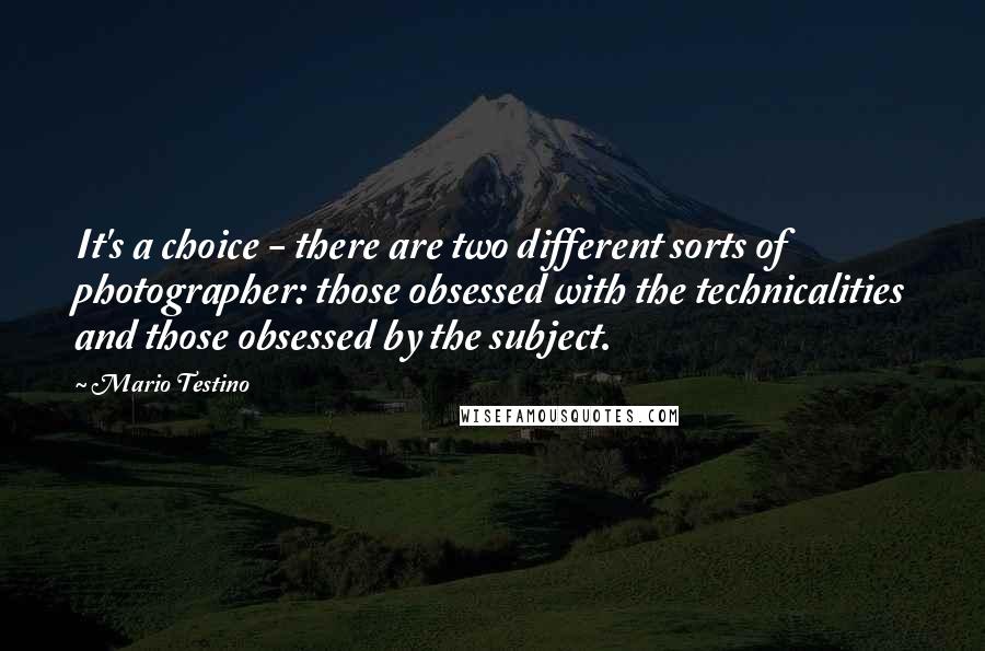 Mario Testino Quotes: It's a choice - there are two different sorts of photographer: those obsessed with the technicalities and those obsessed by the subject.