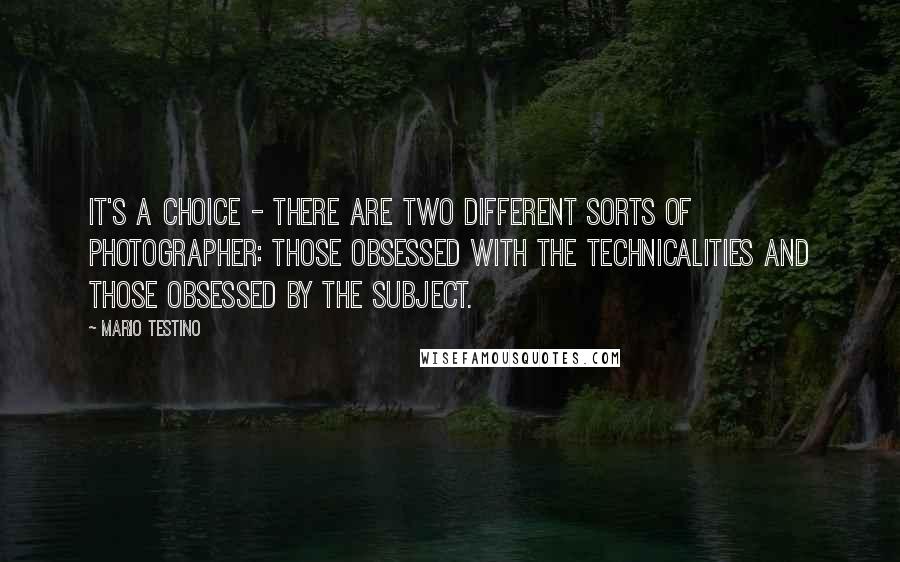 Mario Testino Quotes: It's a choice - there are two different sorts of photographer: those obsessed with the technicalities and those obsessed by the subject.