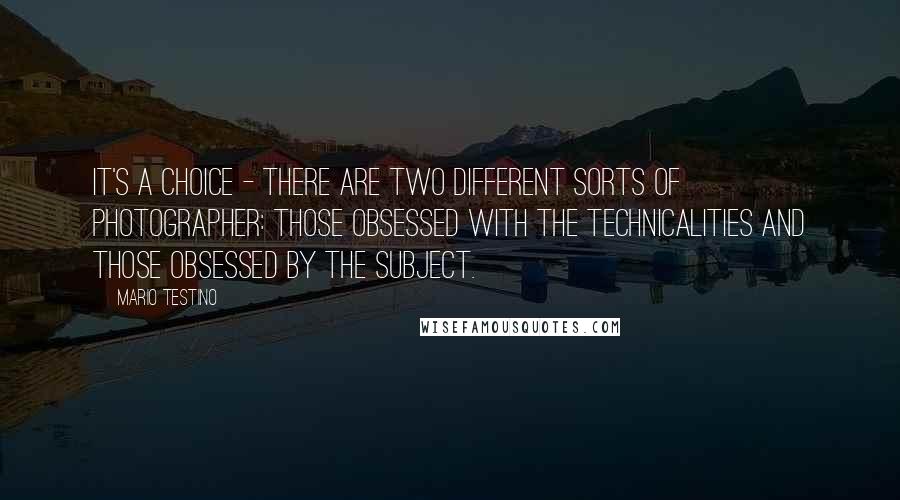 Mario Testino Quotes: It's a choice - there are two different sorts of photographer: those obsessed with the technicalities and those obsessed by the subject.