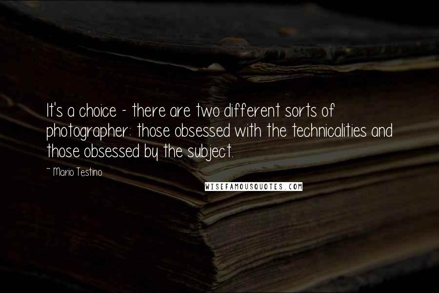 Mario Testino Quotes: It's a choice - there are two different sorts of photographer: those obsessed with the technicalities and those obsessed by the subject.