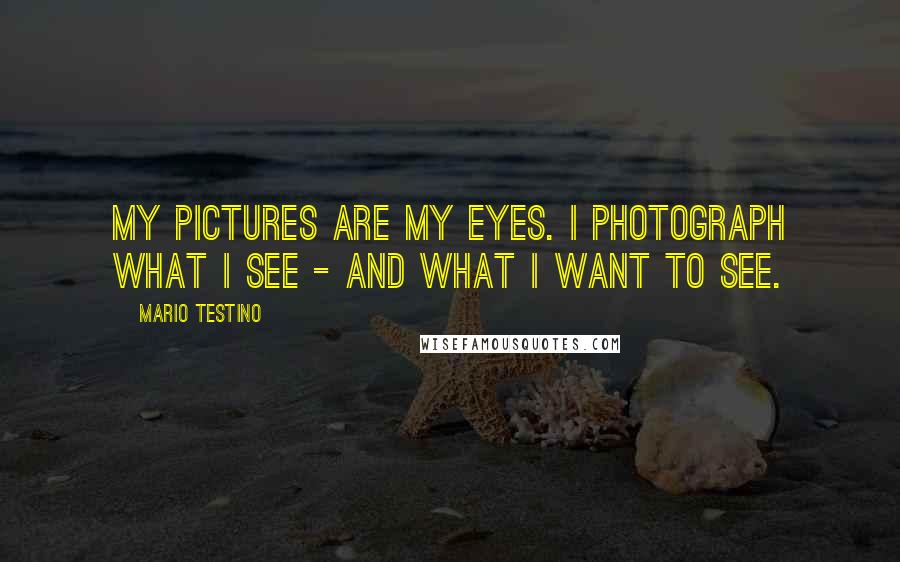 Mario Testino Quotes: My pictures are my eyes. I photograph what I see - and what I want to see.
