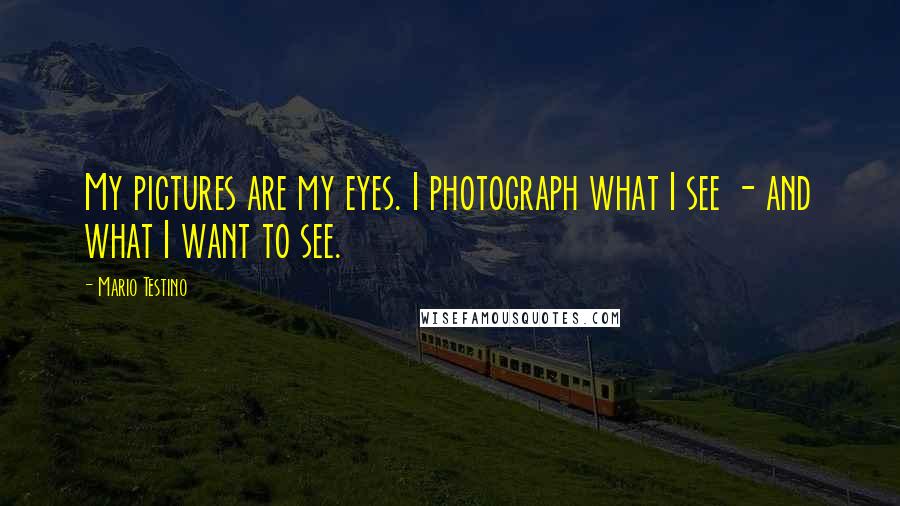 Mario Testino Quotes: My pictures are my eyes. I photograph what I see - and what I want to see.