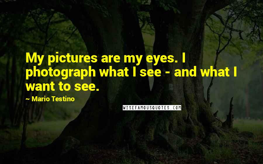 Mario Testino Quotes: My pictures are my eyes. I photograph what I see - and what I want to see.