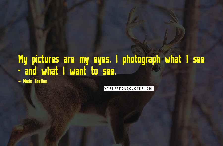 Mario Testino Quotes: My pictures are my eyes. I photograph what I see - and what I want to see.