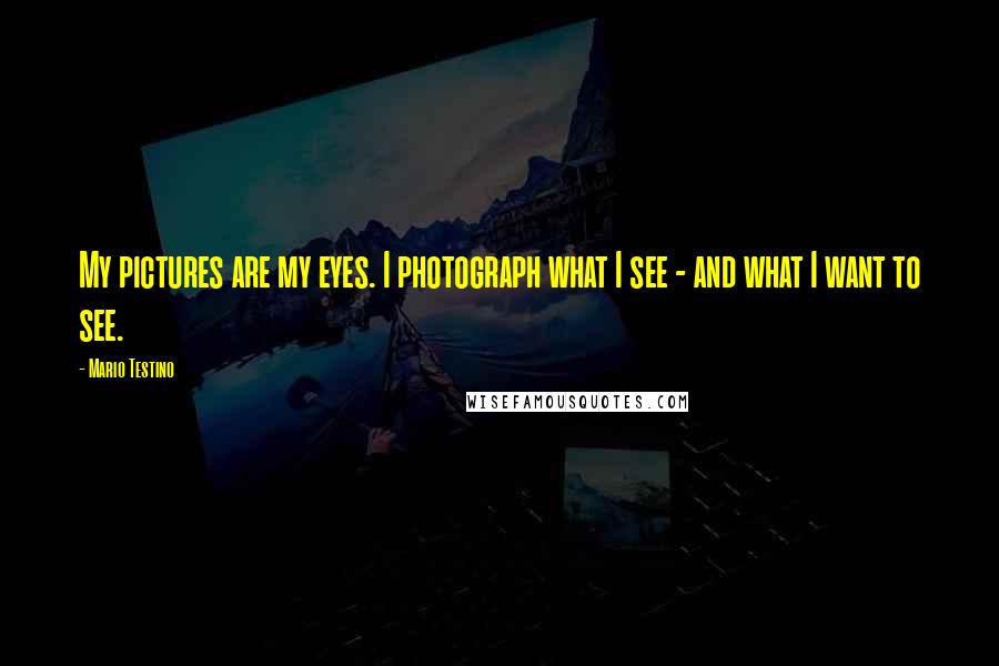Mario Testino Quotes: My pictures are my eyes. I photograph what I see - and what I want to see.