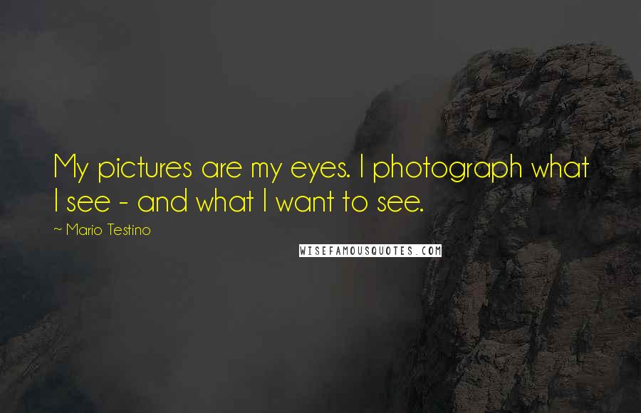 Mario Testino Quotes: My pictures are my eyes. I photograph what I see - and what I want to see.