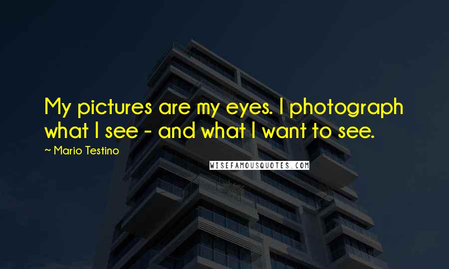 Mario Testino Quotes: My pictures are my eyes. I photograph what I see - and what I want to see.