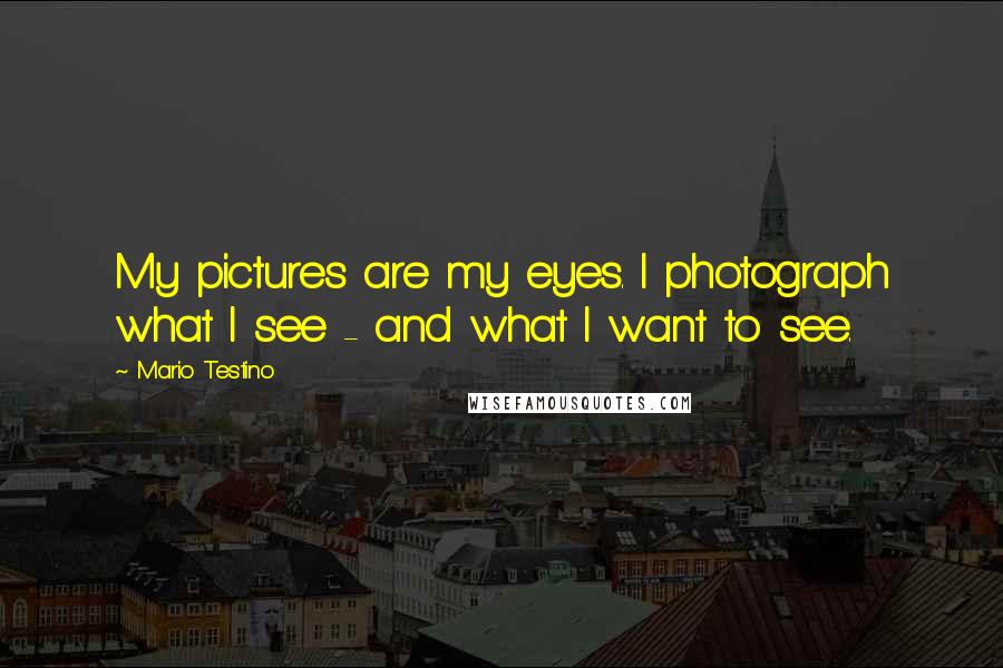 Mario Testino Quotes: My pictures are my eyes. I photograph what I see - and what I want to see.