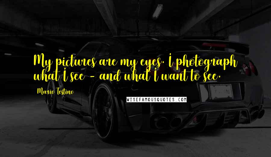 Mario Testino Quotes: My pictures are my eyes. I photograph what I see - and what I want to see.