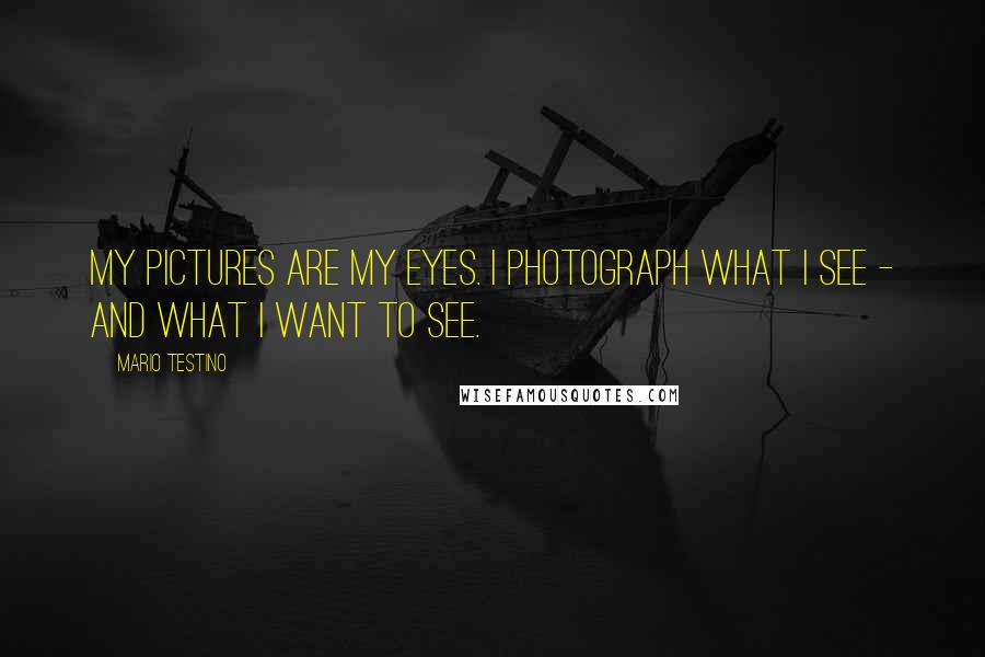 Mario Testino Quotes: My pictures are my eyes. I photograph what I see - and what I want to see.