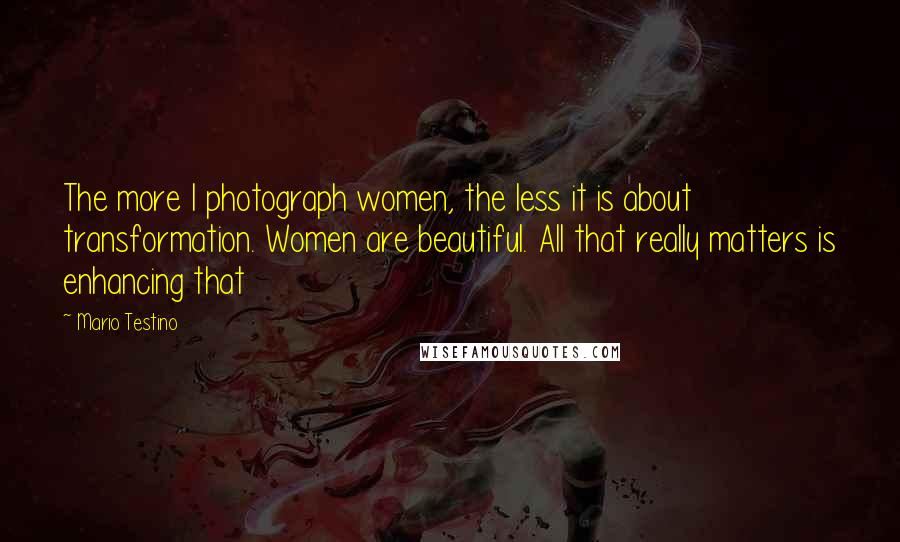 Mario Testino Quotes: The more I photograph women, the less it is about transformation. Women are beautiful. All that really matters is enhancing that