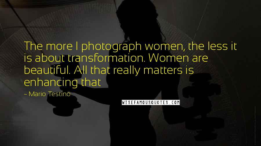 Mario Testino Quotes: The more I photograph women, the less it is about transformation. Women are beautiful. All that really matters is enhancing that