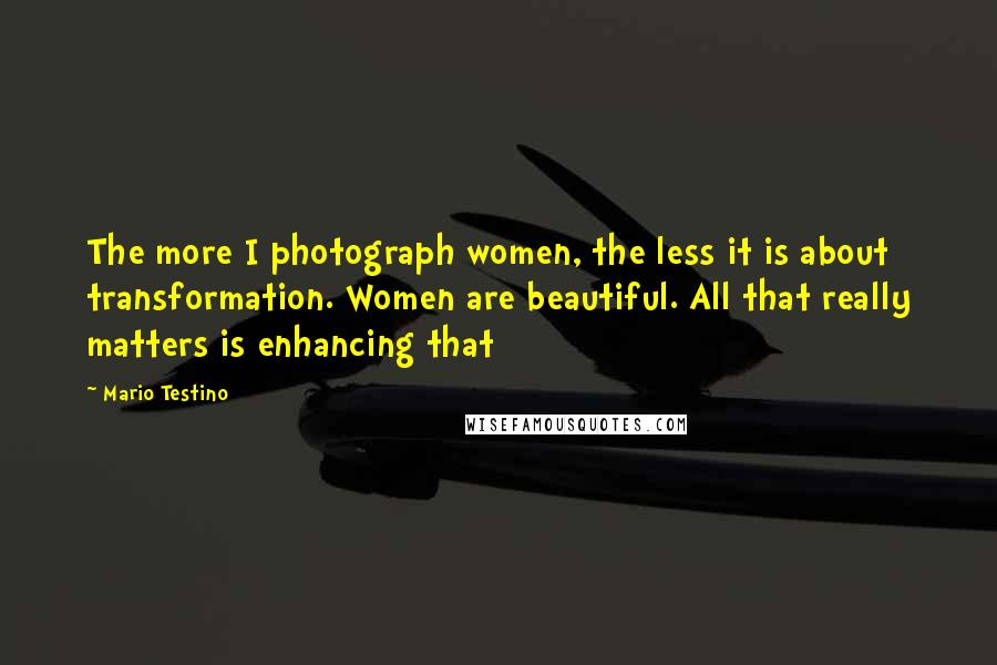 Mario Testino Quotes: The more I photograph women, the less it is about transformation. Women are beautiful. All that really matters is enhancing that