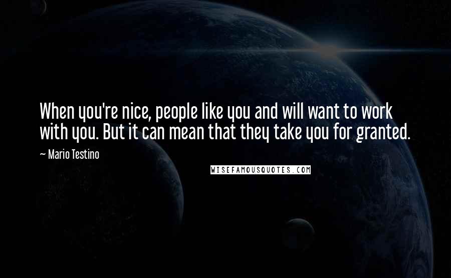 Mario Testino Quotes: When you're nice, people like you and will want to work with you. But it can mean that they take you for granted.