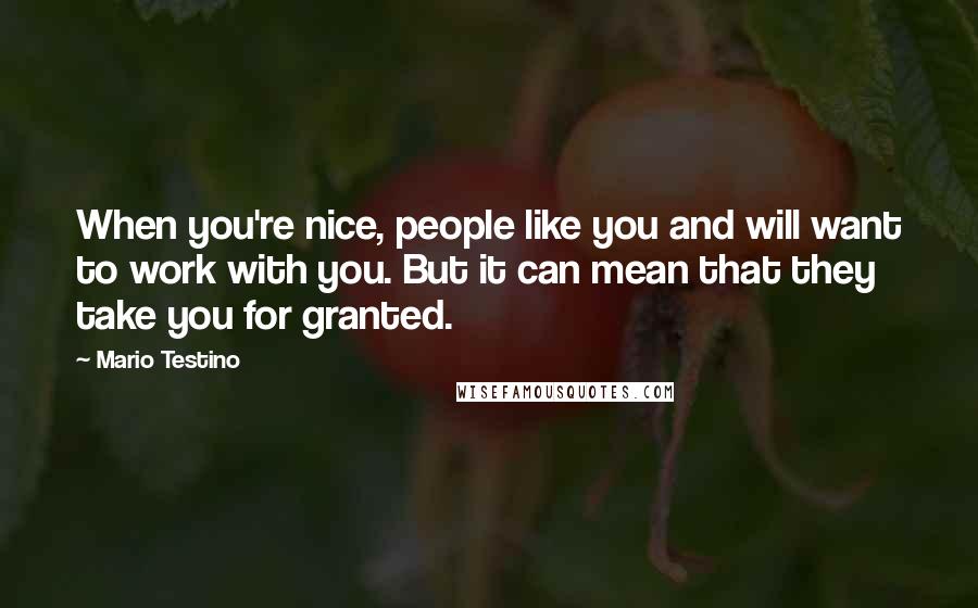 Mario Testino Quotes: When you're nice, people like you and will want to work with you. But it can mean that they take you for granted.