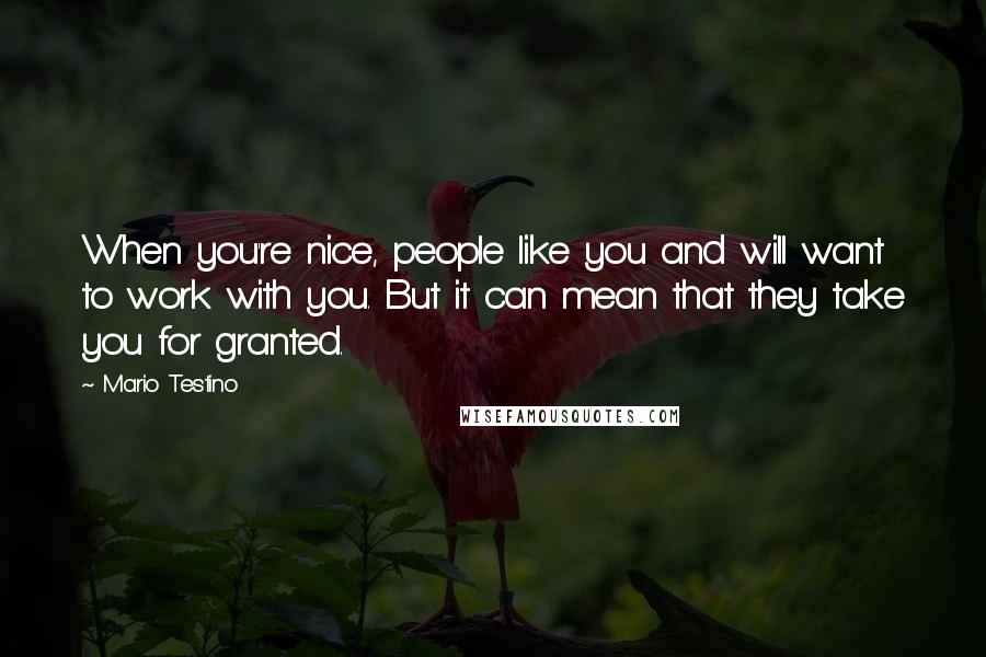 Mario Testino Quotes: When you're nice, people like you and will want to work with you. But it can mean that they take you for granted.