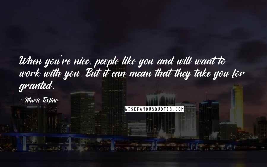 Mario Testino Quotes: When you're nice, people like you and will want to work with you. But it can mean that they take you for granted.