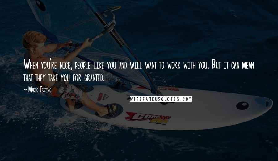 Mario Testino Quotes: When you're nice, people like you and will want to work with you. But it can mean that they take you for granted.