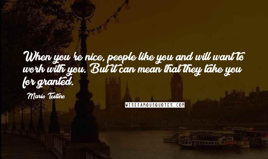 Mario Testino Quotes: When you're nice, people like you and will want to work with you. But it can mean that they take you for granted.