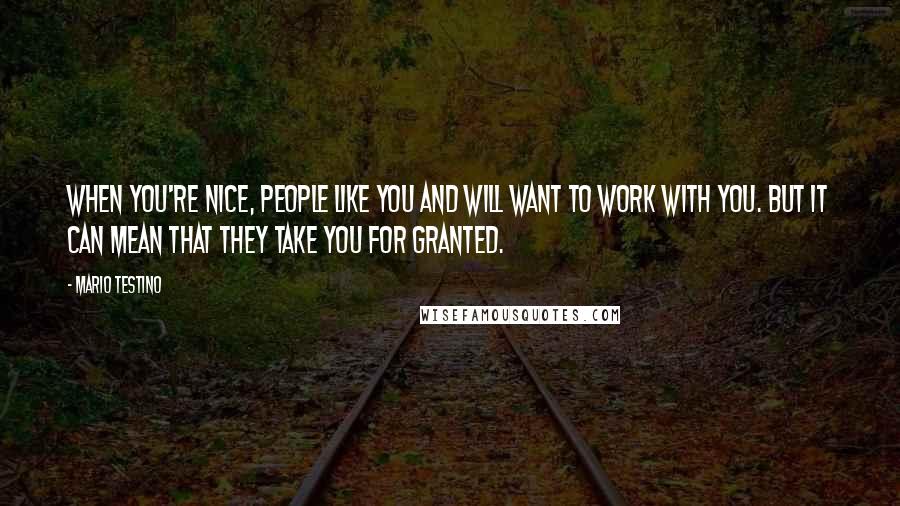 Mario Testino Quotes: When you're nice, people like you and will want to work with you. But it can mean that they take you for granted.