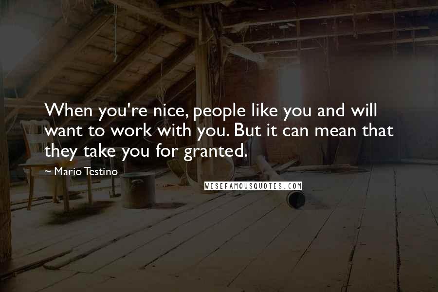 Mario Testino Quotes: When you're nice, people like you and will want to work with you. But it can mean that they take you for granted.