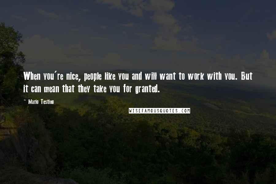 Mario Testino Quotes: When you're nice, people like you and will want to work with you. But it can mean that they take you for granted.