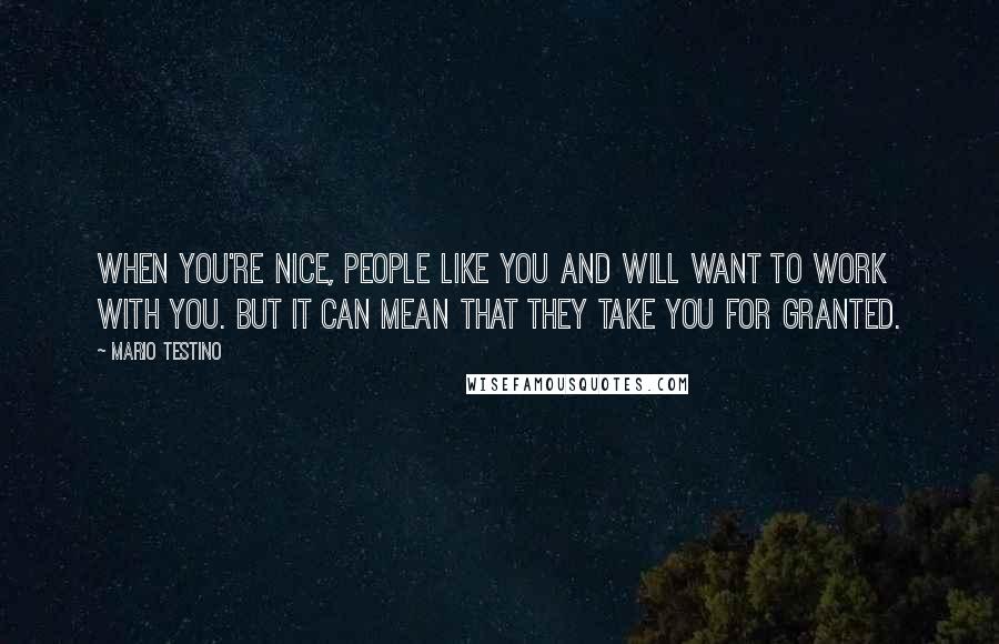 Mario Testino Quotes: When you're nice, people like you and will want to work with you. But it can mean that they take you for granted.